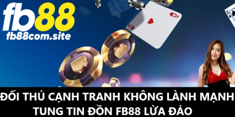 Đối thủ cạnh tranh không lành mạnh tung ra thực hư FB88 lừa đảo 